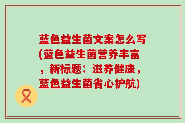 蓝色益生菌文案怎么写(蓝色益生菌营养丰富，新标题：滋养健康，蓝色益生菌省心护航)