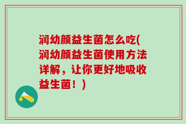 润幼颜益生菌怎么吃(润幼颜益生菌使用方法详解，让你更好地吸收益生菌！)