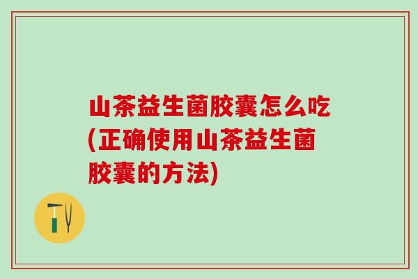 山茶益生菌胶囊怎么吃(正确使用山茶益生菌胶囊的方法)