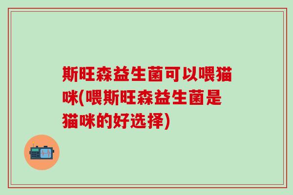 斯旺森益生菌可以喂猫咪(喂斯旺森益生菌是猫咪的好选择)
