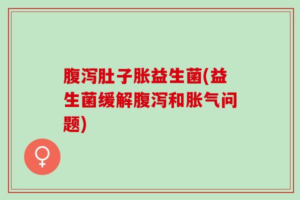 腹泻肚子胀益生菌(益生菌缓解腹泻和胀气问题)