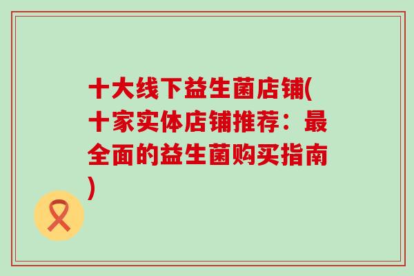十大线下益生菌店铺(十家实体店铺推荐：最全面的益生菌购买指南)