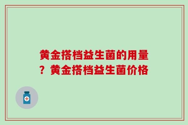 黄金搭档益生菌的用量?黄金搭档益生菌价格 黄金搭档益生菌的用量?黄金搭档益生菌价格