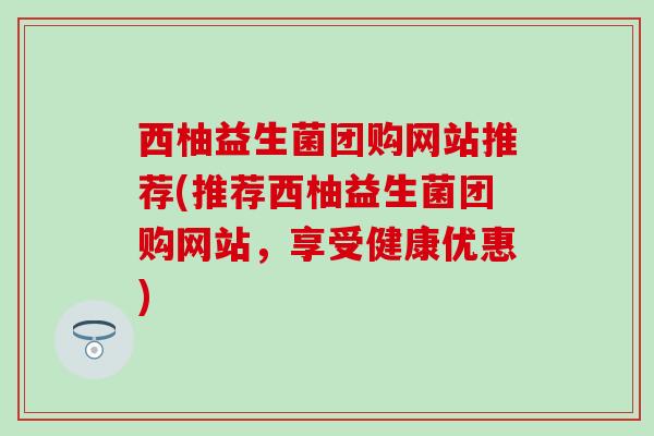 西柚益生菌团购网站推荐(推荐西柚益生菌团购网站，享受健康优惠)