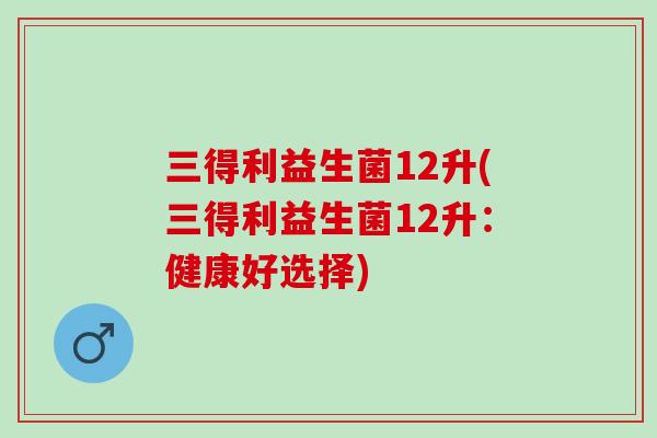 三得利益生菌12升(三得利益生菌12升：健康好选择)