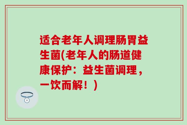 适合老年人调理肠胃益生菌(老年人的肠道健康保护：益生菌调理，一饮而解！)