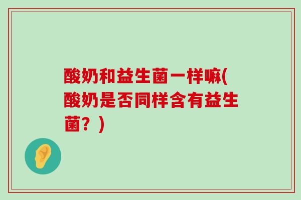 酸奶和益生菌一样嘛(酸奶是否同样含有益生菌？)