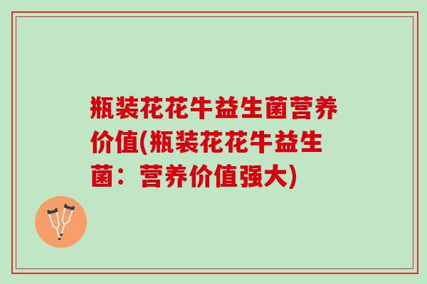 瓶装花花牛益生菌营养价值(瓶装花花牛益生菌：营养价值强大)