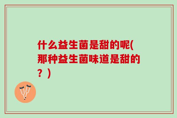 什么益生菌是甜的呢(那种益生菌味道是甜的？)