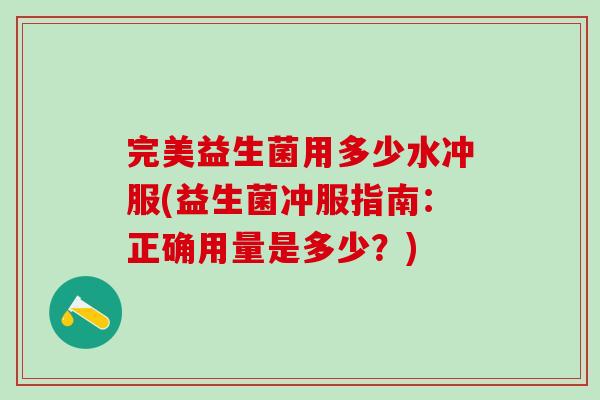 完美益生菌用多少水冲服(益生菌冲服指南:正确用量是多少?) 完美益生菌用多少水冲服(益生菌冲服指南:正确用量是多少?)
