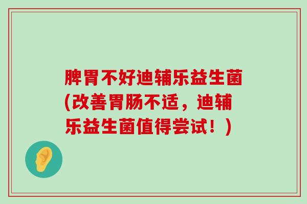 脾胃不好迪辅乐益生菌(改善胃肠不适，迪辅乐益生菌值得尝试！)