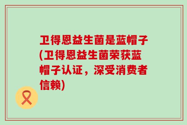 卫得恩益生菌是蓝帽子(卫得恩益生菌荣获蓝帽子认证，深受消费者信赖)