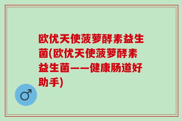 欧优天使菠萝酵素益生菌(欧优天使菠萝酵素益生菌——健康肠道好助手)
