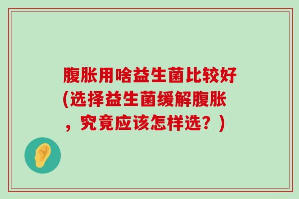 用啥益生菌比较好(选择益生菌缓解,究竟应该怎样选?) 用啥益生菌比较好(选择益生菌缓解,究竟应该怎样选?)