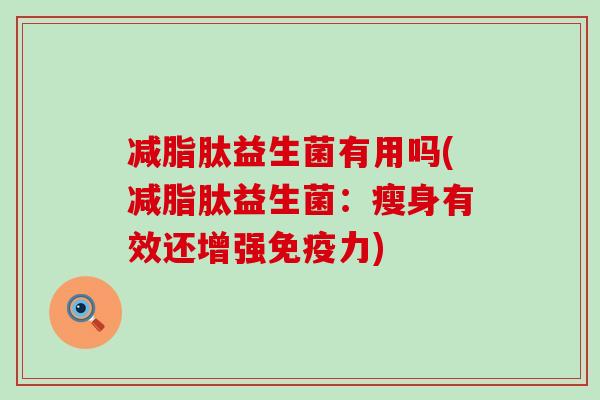 减脂肽益生菌有用吗(减脂肽益生菌：瘦身有效还增强免疫力)