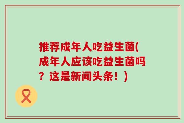 推荐成年人吃益生菌(成年人应该吃益生菌吗？这是新闻头条！)