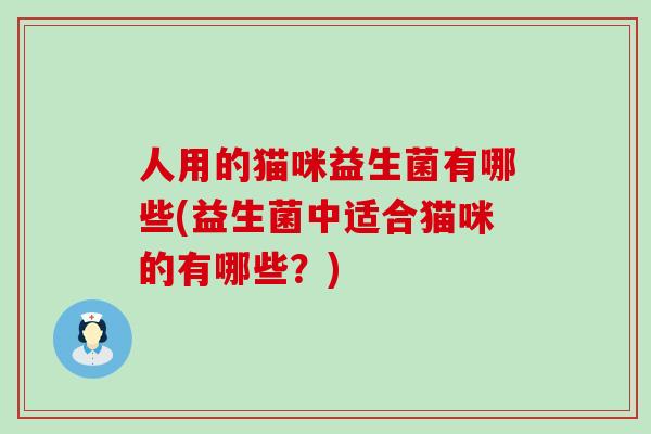 人用的猫咪益生菌有哪些(益生菌中适合猫咪的有哪些？)