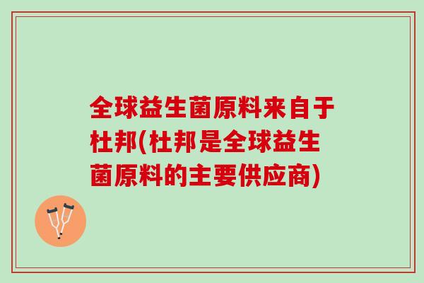 全球益生菌原料来自于杜邦(杜邦是全球益生菌原料的主要供应商)