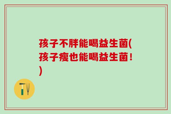 孩子不胖能喝益生菌(孩子瘦也能喝益生菌！)