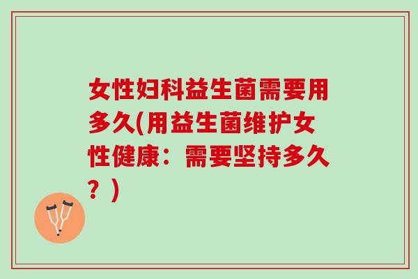 女性妇科益生菌需要用多久(用益生菌维护女性健康：需要坚持多久？)