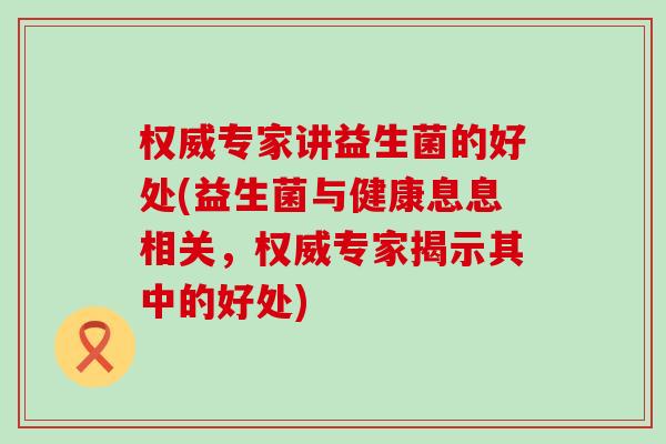 权威专家讲益生菌的好处(益生菌与健康息息相关，权威专家揭示其中的好处)