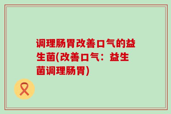 调理肠胃改善口气的益生菌(改善口气：益生菌调理肠胃)