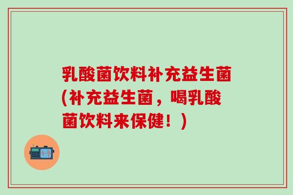 乳酸菌饮料补充益生菌(补充益生菌,喝乳酸菌饮料来保健!) 乳酸菌饮料补充益生菌(补充益生菌,喝乳酸菌饮料来保健!)