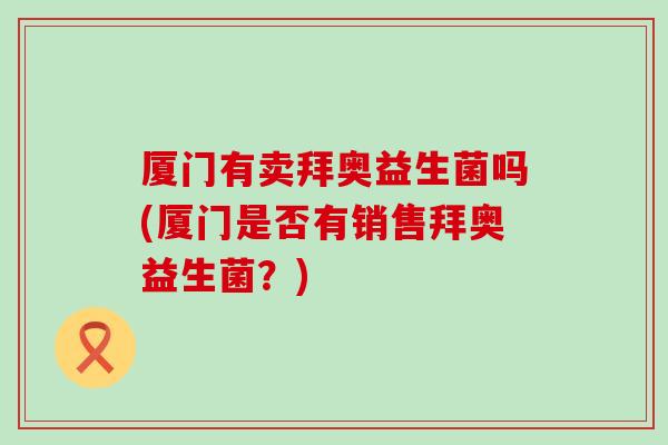厦门有卖拜奥益生菌吗(厦门是否有销售拜奥益生菌?) 厦门有卖拜奥益生菌吗(厦门是否有销售拜奥益生菌?)