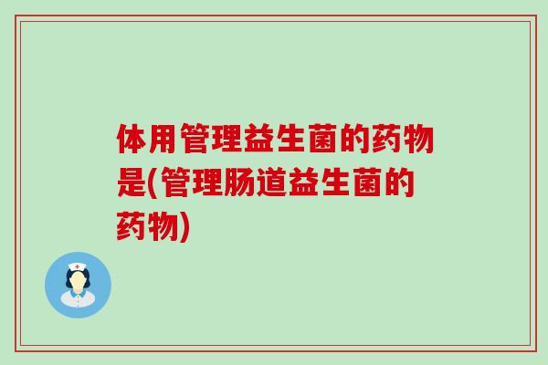 体用管理益生菌的药物是(管理肠道益生菌的药物)