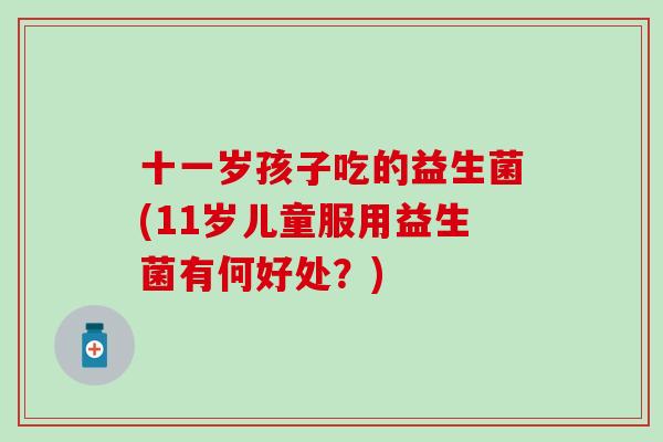 十一岁孩子吃的益生菌(11岁儿童服用益生菌有何好处？)