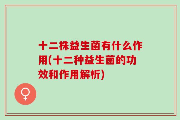 十二株益生菌有什么作用(十二种益生菌的功效和作用解析)
