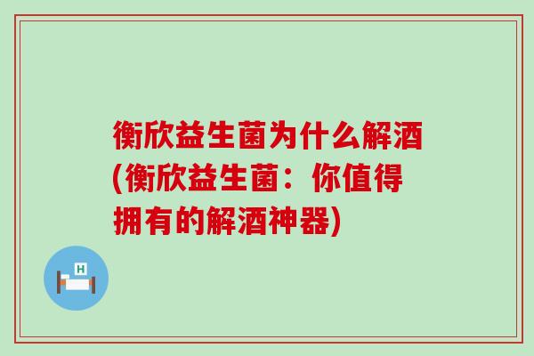 衡欣益生菌为什么解酒(衡欣益生菌：你值得拥有的解酒神器)