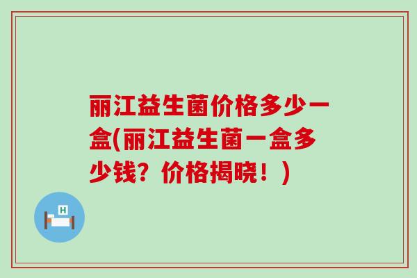 丽江益生菌价格多少一盒(丽江益生菌一盒多少钱？价格揭晓！)