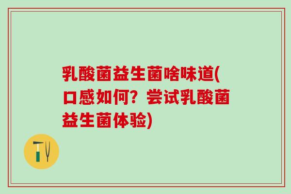 乳酸菌益生菌啥味道(口感如何？尝试乳酸菌益生菌体验)