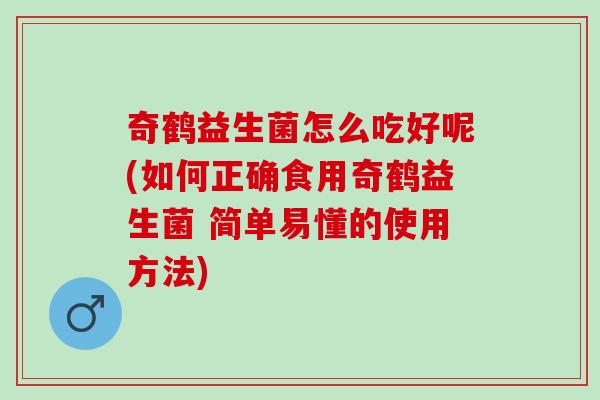奇鹤益生菌怎么吃好呢(如何正确食用奇鹤益生菌 简单易懂的使用方法)