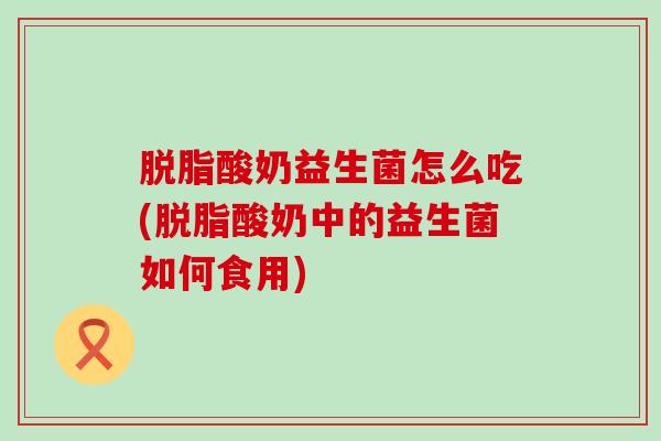 脱脂酸奶益生菌怎么吃(脱脂酸奶中的益生菌如何食用)