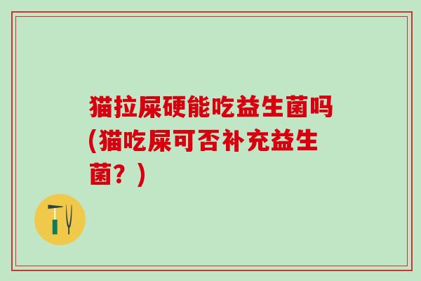 猫拉屎硬能吃益生菌吗(猫吃屎可否补充益生菌？)