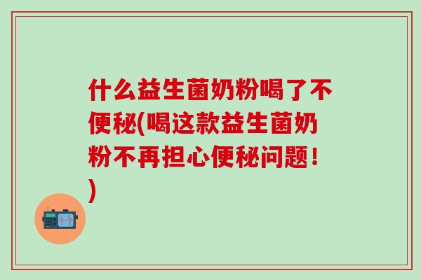 什么益生菌奶粉喝了不便秘(喝这款益生菌奶粉不再担心便秘问题！)