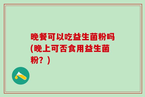 晚餐可以吃益生菌粉吗(晚上可否食用益生菌粉？)