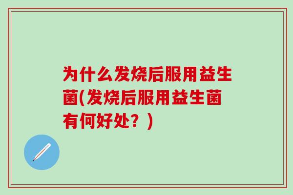 为什么发烧后服用益生菌(发烧后服用益生菌有何好处？)