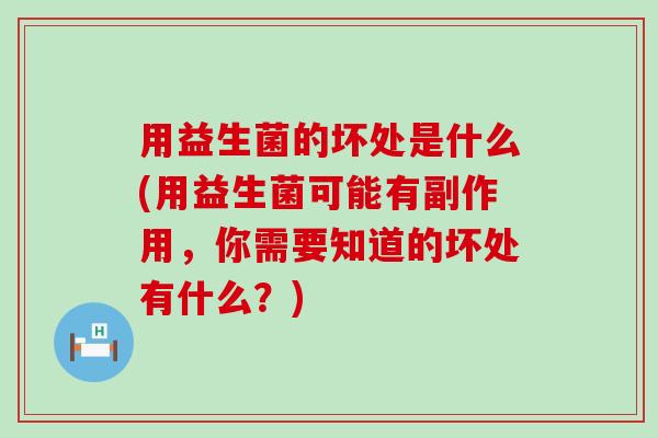 用益生菌的坏处是什么(用益生菌可能有副作用,你需要知道的坏处有什么?) 用益生菌的坏处是什么(用益生菌可能有副作用,你需要知道的坏处有什么?)