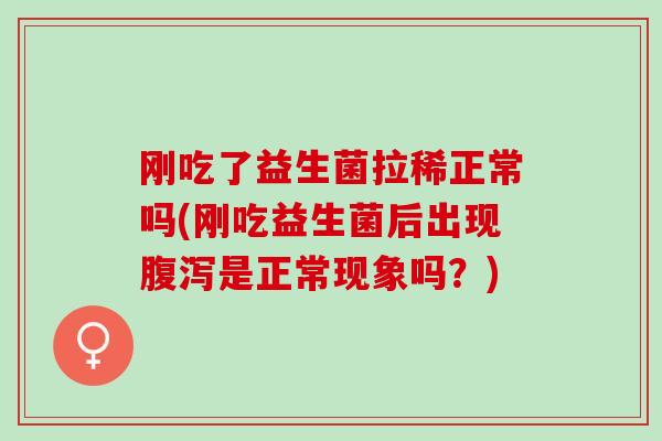 刚吃了益生菌拉稀正常吗(刚吃益生菌后出现腹泻是正常现象吗？)