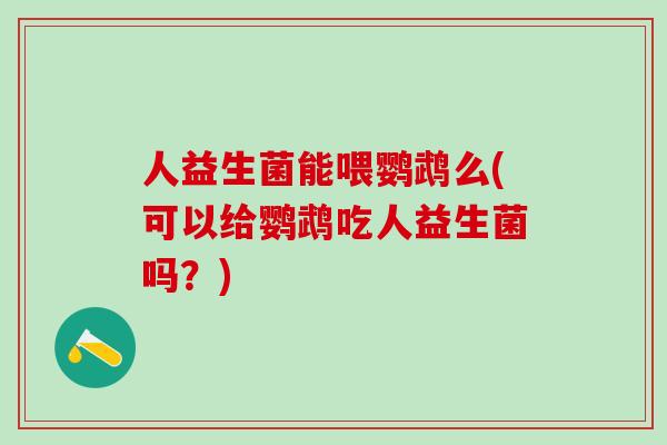 人益生菌能喂鹦鹉么(可以给鹦鹉吃人益生菌吗？)