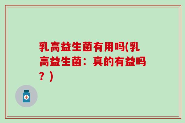 乳高益生菌有用吗(乳高益生菌：真的有益吗？)