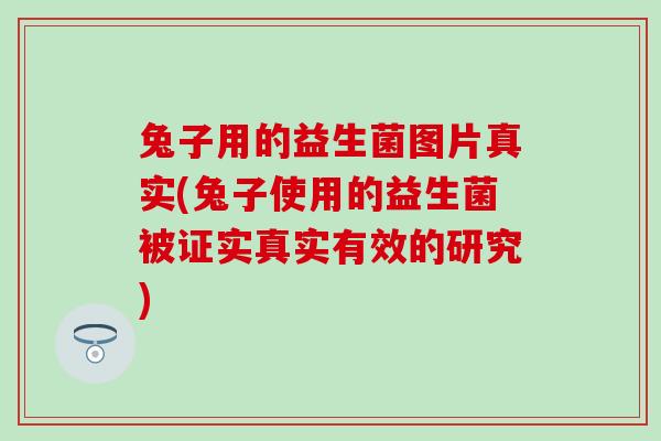 兔子用的益生菌图片真实(兔子使用的益生菌被证实真实有效的研究)