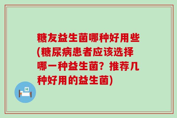糖友益生菌哪种好用些(糖尿病患者应该选择哪一种益生菌？推荐几种好用的益生菌)