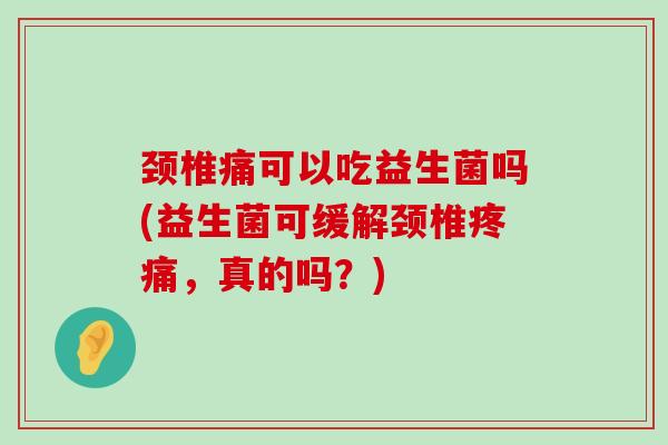 颈椎痛可以吃益生菌吗(益生菌可缓解颈椎,真的吗?) 颈椎痛可以吃益生菌吗(益生菌可缓解颈椎,真的吗?)