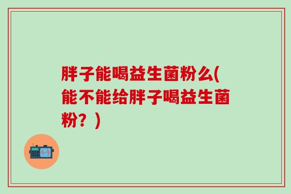 胖子能喝益生菌粉么(能不能给胖子喝益生菌粉？)