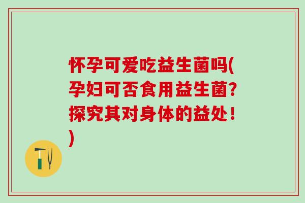 怀孕可爱吃益生菌吗(孕妇可否食用益生菌？探究其对身体的益处！)