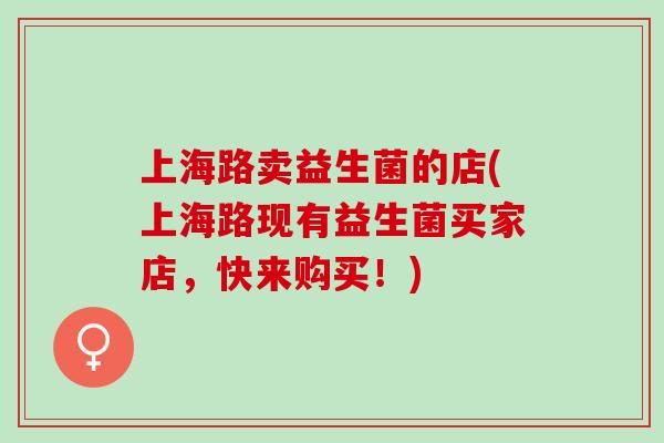 上海路卖益生菌的店(上海路现有益生菌买家店，快来购买！)